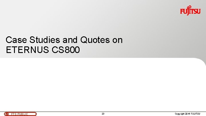 Case Studies and Quotes on ETERNUS CS 800 FTS PUBLIC 23 Copyright 2016 FUJITSU Case Studies and Quotes on ETERNUS CS 800 FTS PUBLIC 23 Copyright 2016 FUJITSU