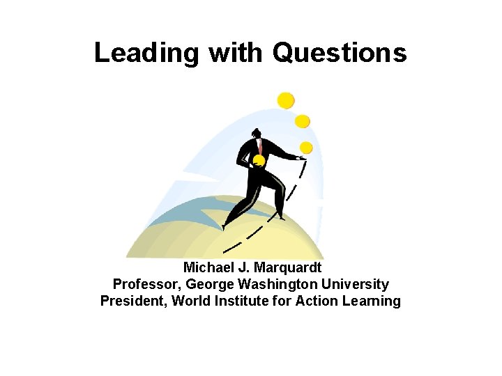 Leading with Questions Michael J. Marquardt Professor, George Washington University President, World Institute for