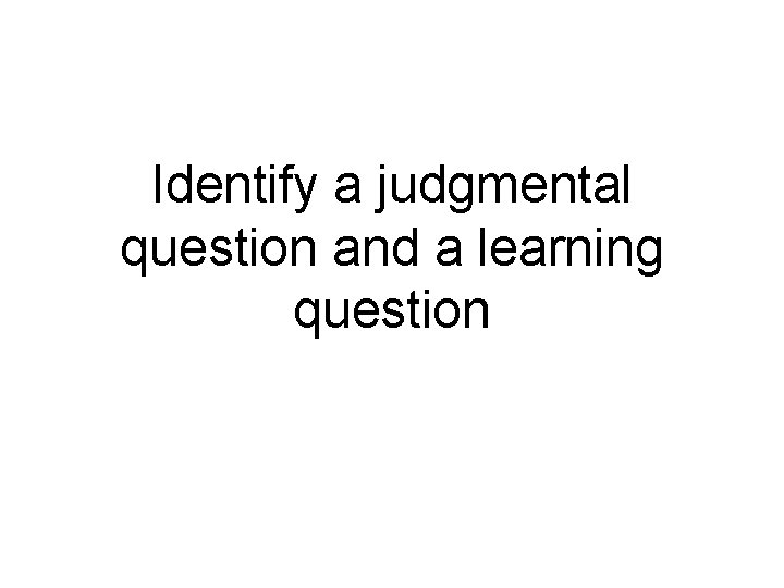 Identify a judgmental question and a learning question 