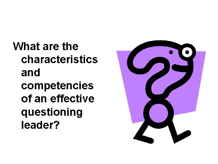What are the characteristics and competencies of an effective questioning leader? What are the characteristics and competencies of an effective questioning leader?