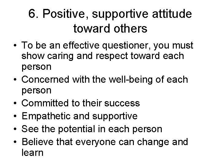 6. Positive, supportive attitude toward others • To be an effective questioner, you must