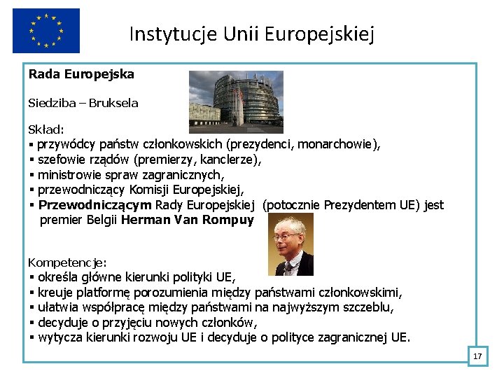 Instytucje Unii Europejskiej Rada Europejska Siedziba – Bruksela Skład: § przywódcy państw członkowskich (prezydenci,