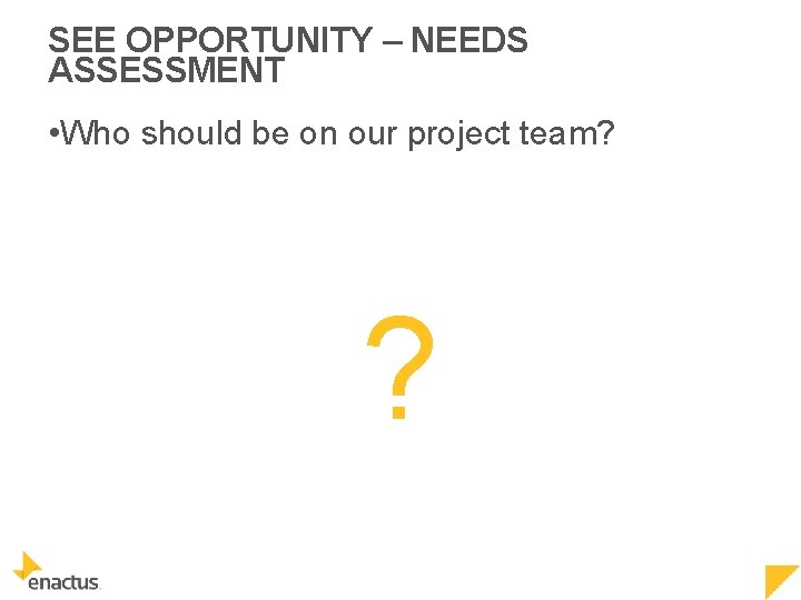 SEE OPPORTUNITY – NEEDS ASSESSMENT • Who should be on our project team? ?