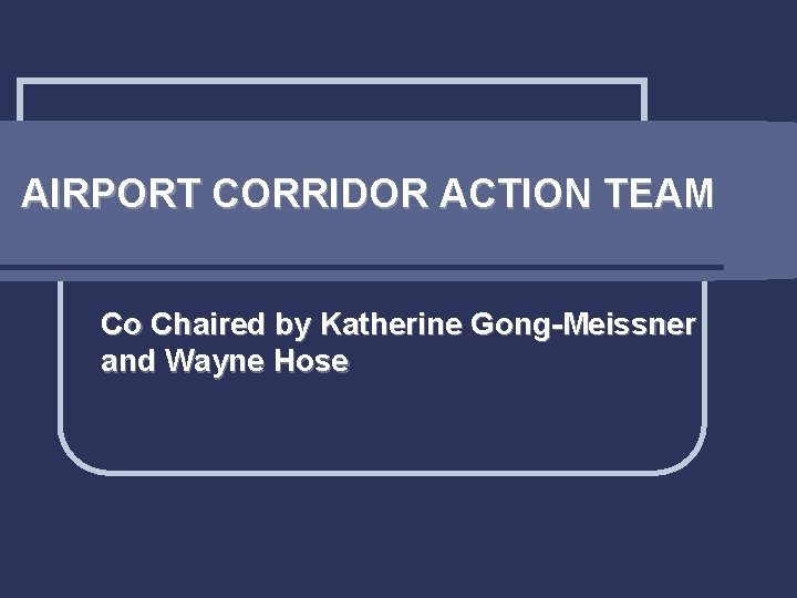 AIRPORT CORRIDOR ACTION TEAM Co Chaired by Katherine Gong-Meissner and Wayne Hose 