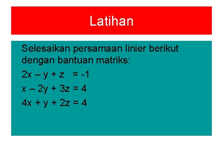 Latihan Selesaikan persamaan linier berikut dengan bantuan matriks: 2 x – y + z