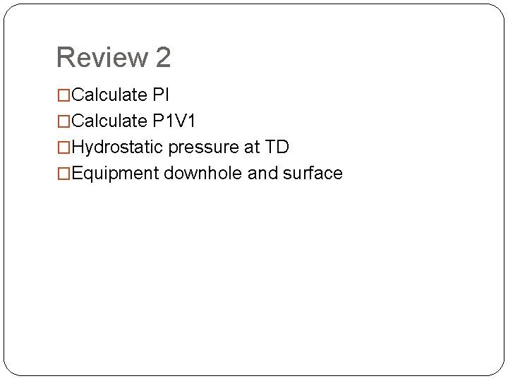Review 2 �Calculate PI �Calculate P 1 V 1 �Hydrostatic pressure at TD �Equipment