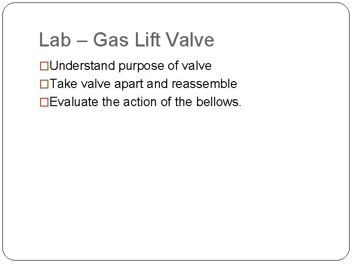 Lab – Gas Lift Valve �Understand purpose of valve �Take valve apart and reassemble