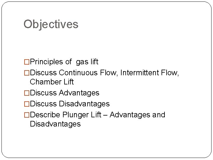 Objectives �Principles of gas lift �Discuss Continuous Flow, Intermittent Flow, Chamber Lift �Discuss Advantages