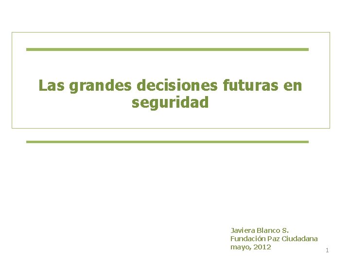 Las grandes decisiones futuras en seguridad Javiera Blanco S. Fundación Paz Ciudadana mayo, 2012