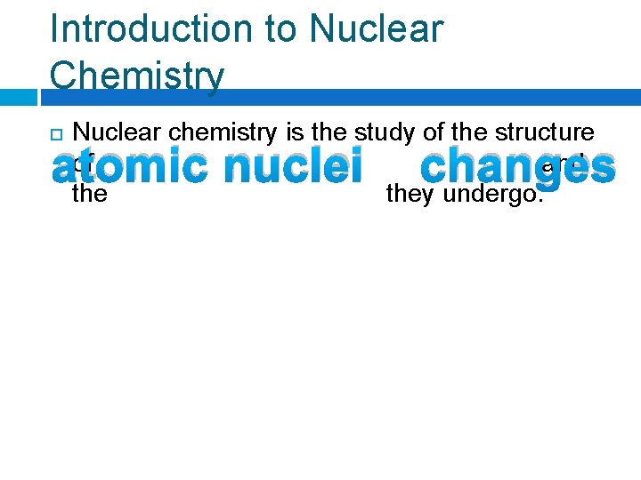 Introduction to Nuclear Chemistry Nuclear chemistry is the study of the structure of and