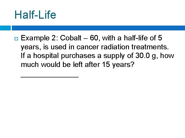 Half-Life Example 2: Cobalt – 60, with a half-life of 5 years, is used