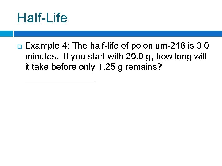 Half-Life Example 4: The half-life of polonium-218 is 3. 0 minutes. If you start