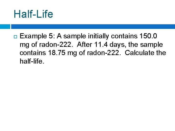 Half-Life Example 5: A sample initially contains 150. 0 mg of radon-222. After 11.