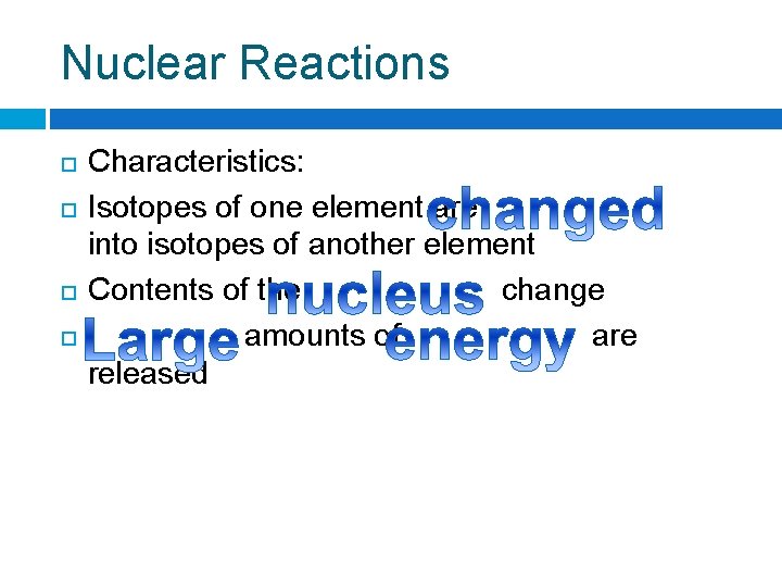Nuclear Reactions Characteristics: Isotopes of one element are into isotopes of another element Contents