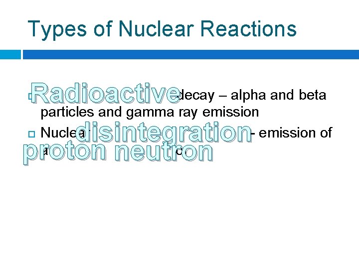 Types of Nuclear Reactions decay – alpha and beta Radioactive particles and gamma ray