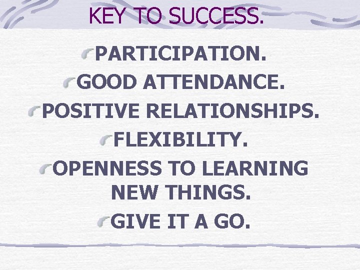 KEY TO SUCCESS. PARTICIPATION. GOOD ATTENDANCE. POSITIVE RELATIONSHIPS. FLEXIBILITY. OPENNESS TO LEARNING NEW THINGS.