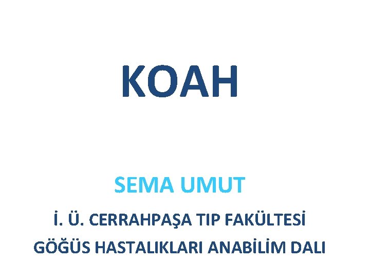 KOAH SEMA UMUT İ. Ü. CERRAHPAŞA TIP FAKÜLTESİ GÖĞÜS HASTALIKLARI ANABİLİM DALI KOAH SEMA UMUT İ. Ü. CERRAHPAŞA TIP FAKÜLTESİ GÖĞÜS HASTALIKLARI ANABİLİM DALI