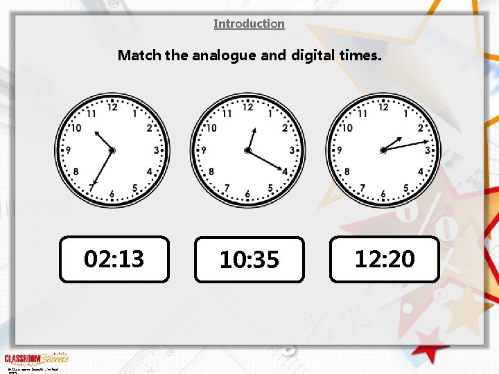 Introduction Match the analogue and digital times. 02: 13 © Classroom Secrets Limited 10: