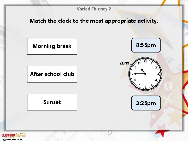 Varied Fluency 2 Match the clock to the most appropriate activity. 8: 55 pm