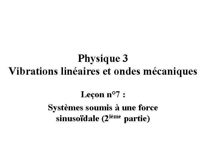 Physique 3 Vibrations linéaires et ondes mécaniques Leçon n° 7 : Systèmes soumis à