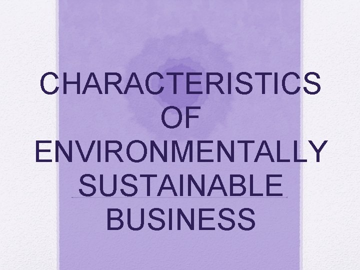 CHARACTERISTICS OF ENVIRONMENTALLY SUSTAINABLE BUSINESS 
