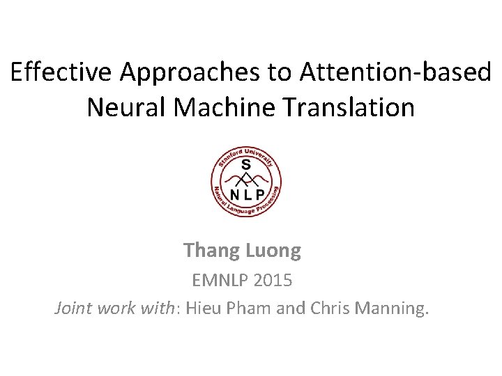 Effective Approaches to Attention-based Neural Machine Translation Thang Luong EMNLP 2015 Joint work with: