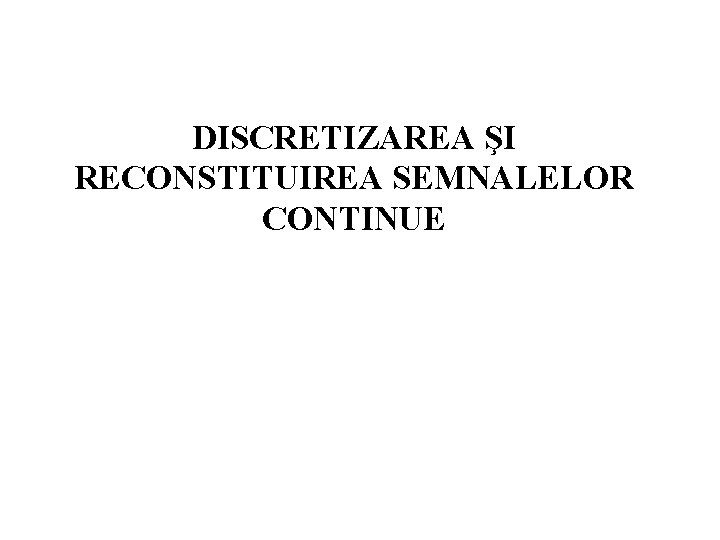 DISCRETIZAREA ŞI RECONSTITUIREA SEMNALELOR CONTINUE 