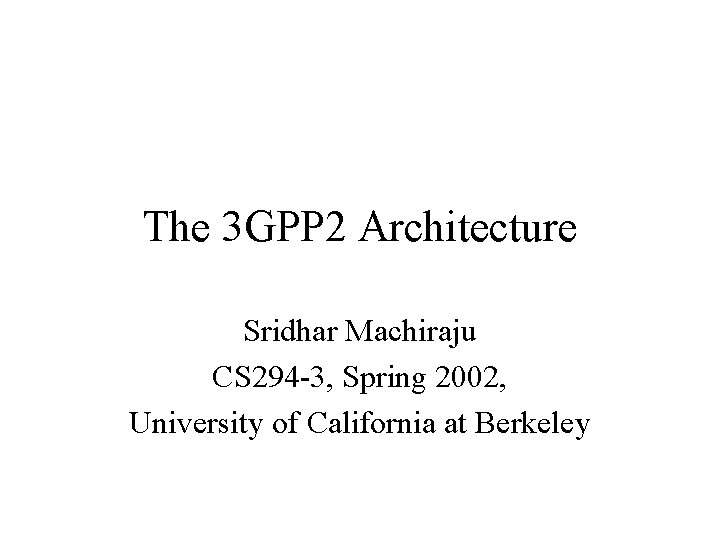 The 3 GPP 2 Architecture Sridhar Machiraju CS 294 -3, Spring 2002, University of