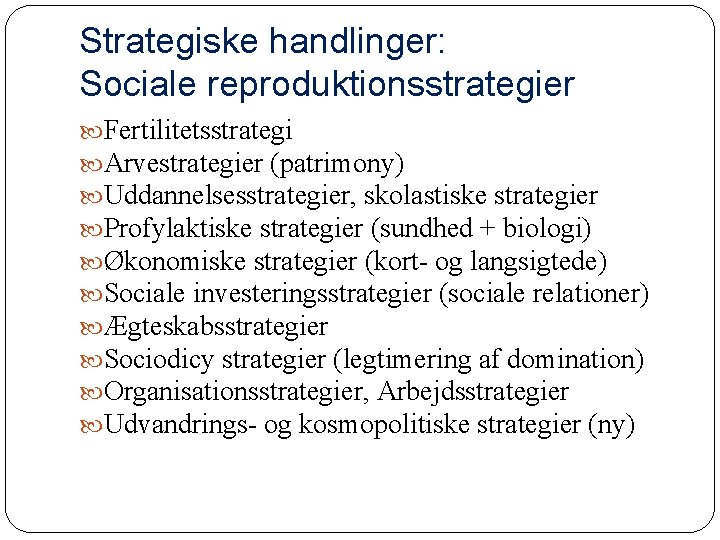 Strategiske handlinger: Sociale reproduktionsstrategier Fertilitetsstrategi Arvestrategier (patrimony) Uddannelsesstrategier, skolastiske strategier Profylaktiske strategier (sundhed +