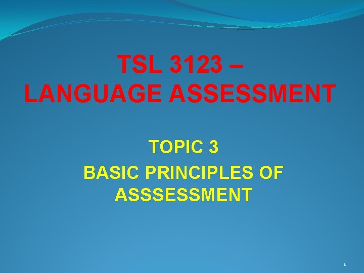 TSL 3123 – LANGUAGE ASSESSMENT TOPIC 3 BASIC PRINCIPLES OF ASSSESSMENT 1 