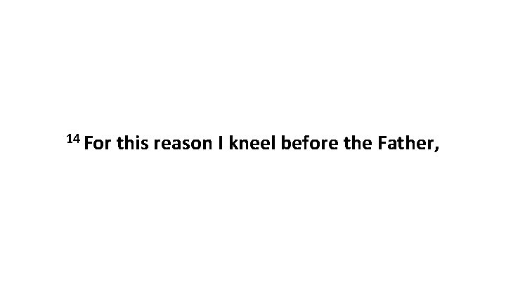 14 For this reason I kneel before the Father, 