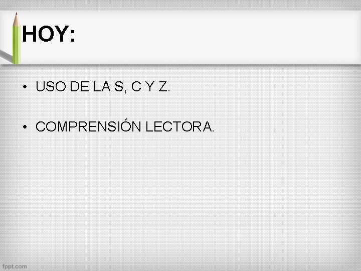 HOY: • USO DE LA S, C Y Z. • COMPRENSIÓN LECTORA. 