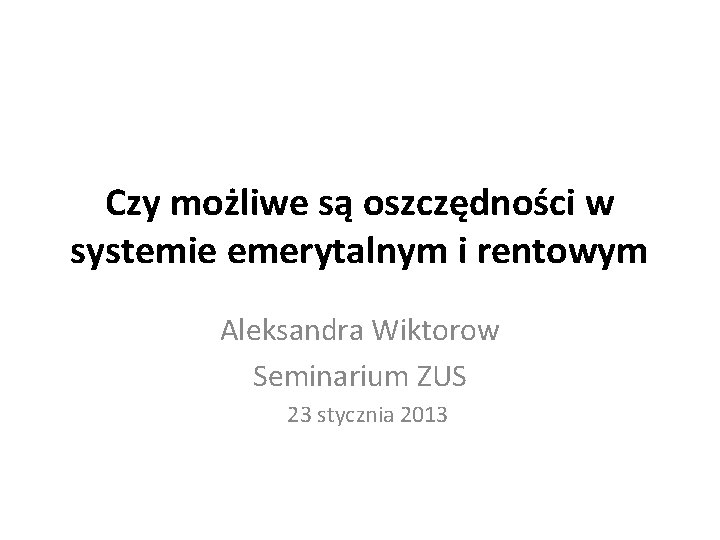 Czy możliwe są oszczędności w systemie emerytalnym i rentowym Aleksandra Wiktorow Seminarium ZUS 23