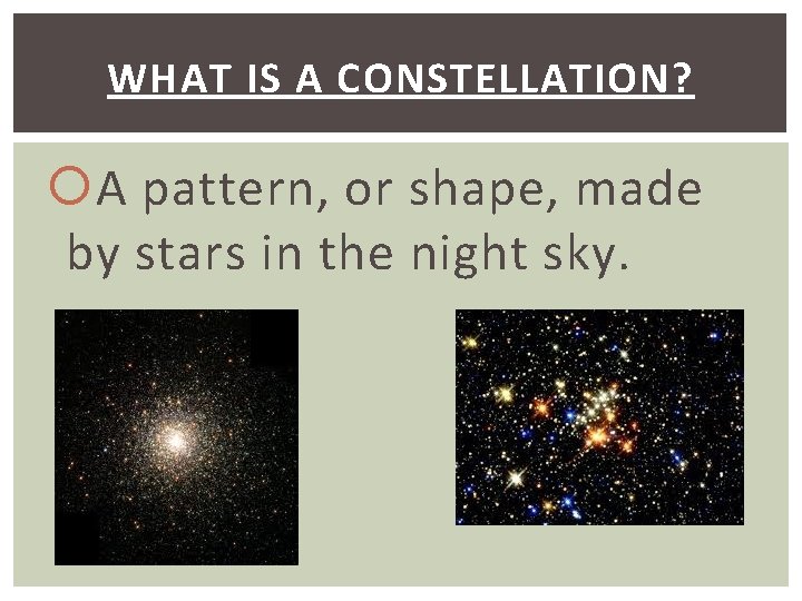 WHAT IS A CONSTELLATION? A pattern, or shape, made by stars in the night