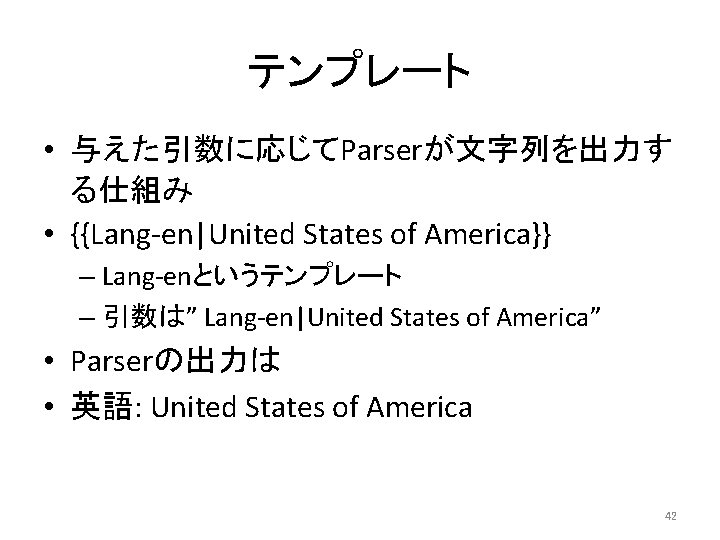 テンプレート • 与えた引数に応じてParserが文字列を出力す る仕組み • {{Lang-en|United States of America}} – Lang-enというテンプレート – 引数は” Lang-en|United