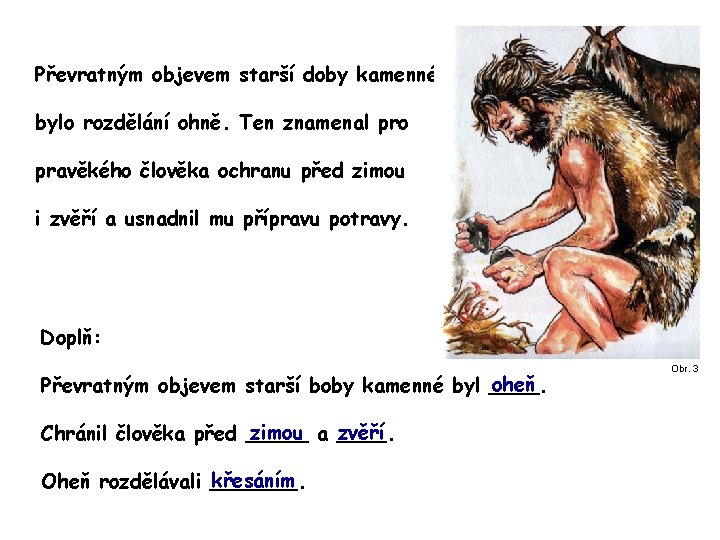 Převratným objevem starší doby kamenné bylo rozdělání ohně. Ten znamenal pro pravěkého člověka ochranu