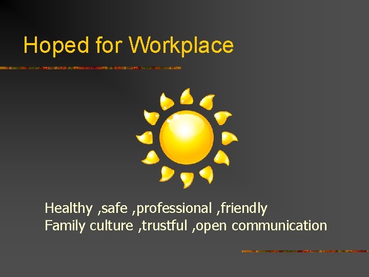 Hoped for Workplace Healthy , safe , professional , friendly Family culture , trustful