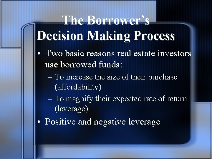 The Borrower’s Decision Making Process • Two basic reasons real estate investors use borrowed