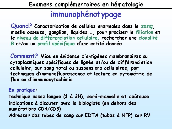 Examens complémentaires en hématologie immunophénotypage Quand? Caractérisation de cellules anormales dans le sang, moëlle Examens complémentaires en hématologie immunophénotypage Quand? Caractérisation de cellules anormales dans le sang, moëlle