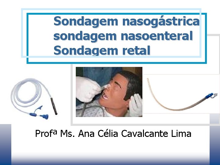 Sondagem nasogástrica sondagem nasoenteral Sondagem retal Profª Ms. Ana Célia Cavalcante Lima 