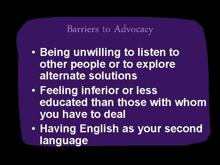 Barriers to Advocacy • Being unwilling to listen to other people or to explore