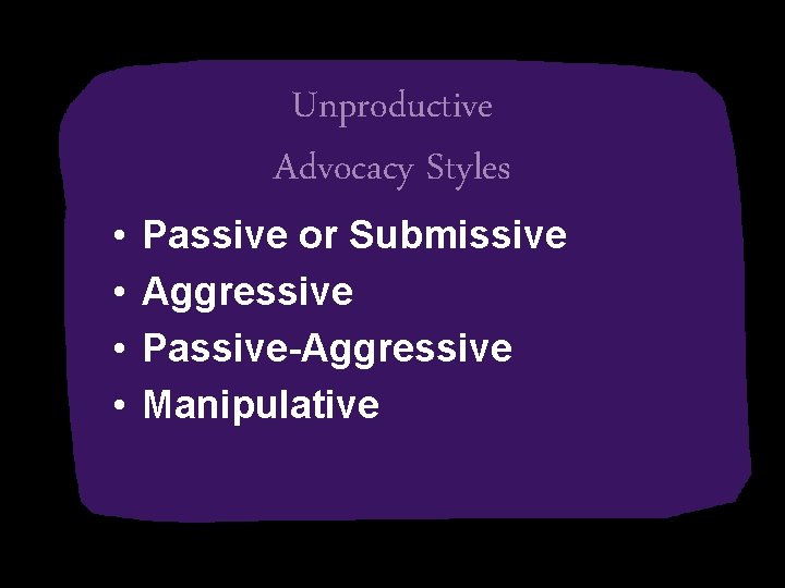  • • Unproductive Advocacy Styles Passive or Submissive Aggressive Passive-Aggressive Manipulative 