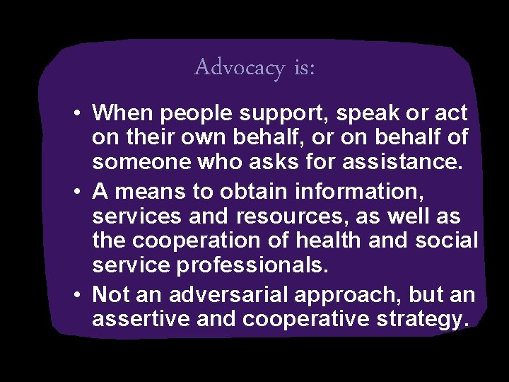 Advocacy is: • When people support, speak or act on their own behalf, or