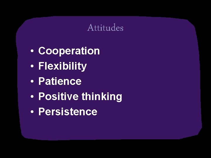 Attitudes • • • Cooperation Flexibility Patience Positive thinking Persistence 