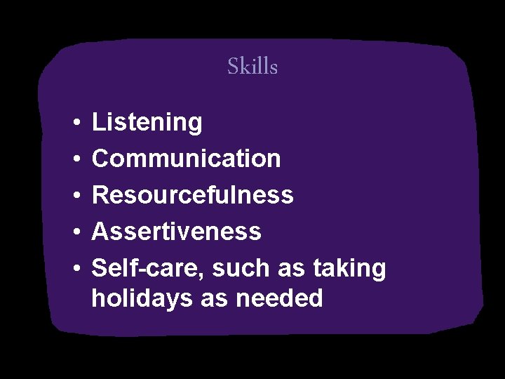 Skills • • • Listening Communication Resourcefulness Assertiveness Self-care, such as taking holidays as