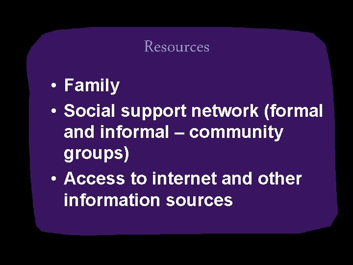 Resources • Family • Social support network (formal and informal – community groups) •