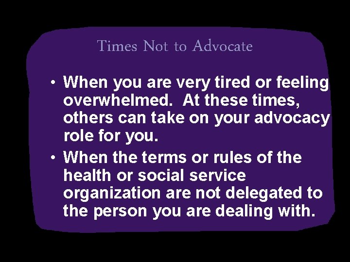 Times Not to Advocate • When you are very tired or feeling overwhelmed. At