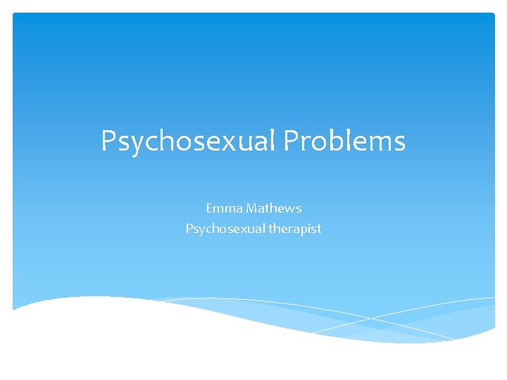 Psychosexual Problems Emma Mathews Psychosexual therapist 
