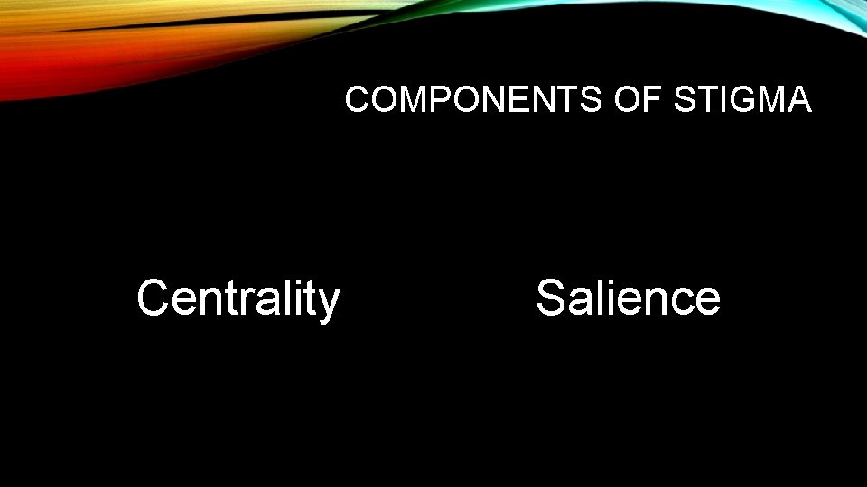 COMPONENTS OF STIGMA Centrality Salience 