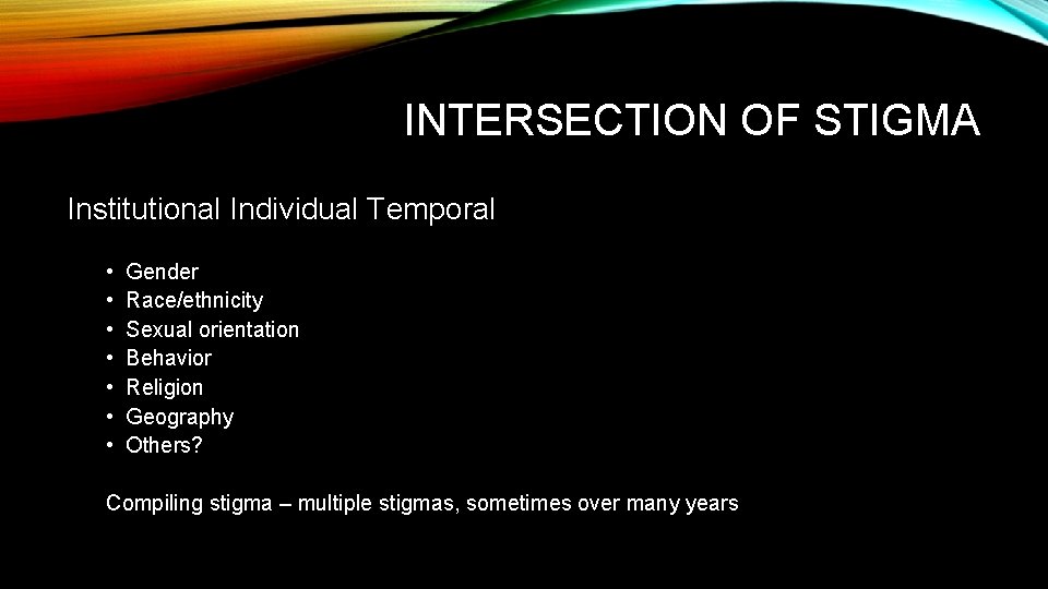 INTERSECTION OF STIGMA Institutional Individual Temporal • • Gender Race/ethnicity Sexual orientation Behavior Religion